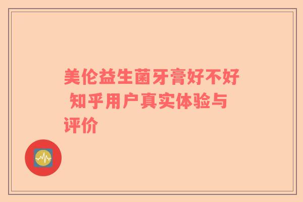 美伦益生菌牙膏好不好 知乎用户真实体验与评价