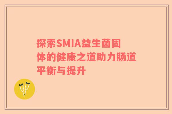 探索SMIA益生菌固体的健康之道助力肠道平衡与提升