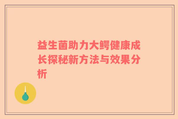 益生菌助力大鳄健康成长探秘新方法与效果分析