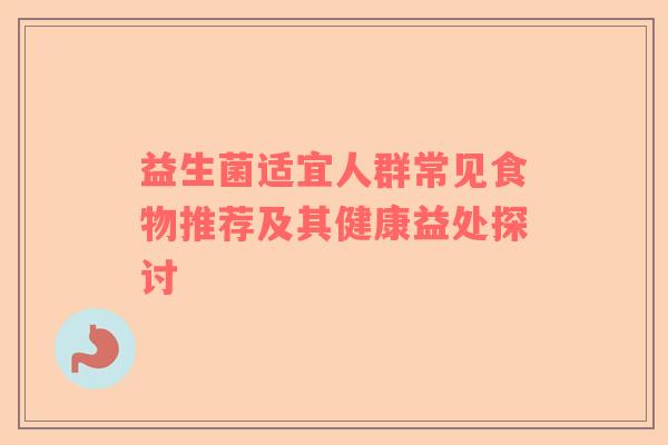益生菌适宜人群常见食物推荐及其健康益处探讨