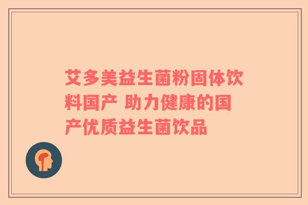 艾多美益生菌粉固体饮料国产 助力健康的国产优质益生菌饮品