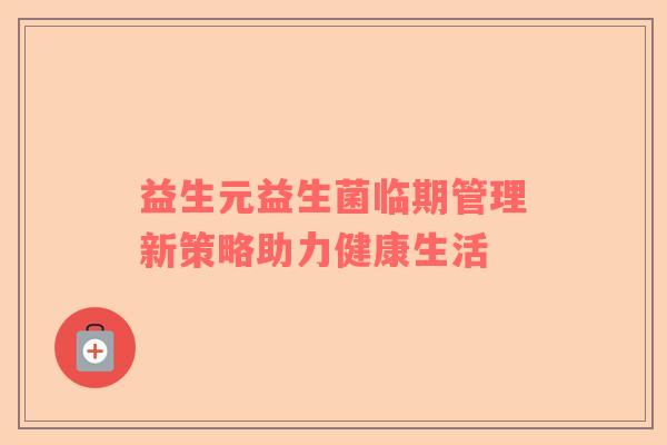 益生元益生菌临期管理新策略助力健康生活