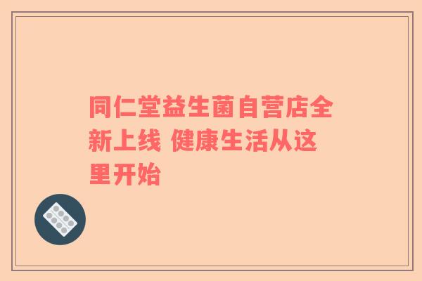 同仁堂益生菌自营店全新上线 健康生活从这里开始