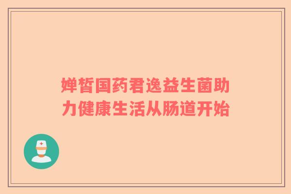 婵皙国药君逸益生菌助力健康生活从肠道开始