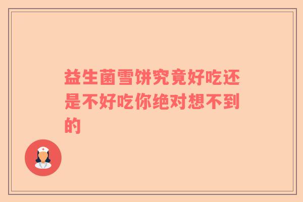 益生菌雪饼究竟好吃还是不好吃你绝对想不到的