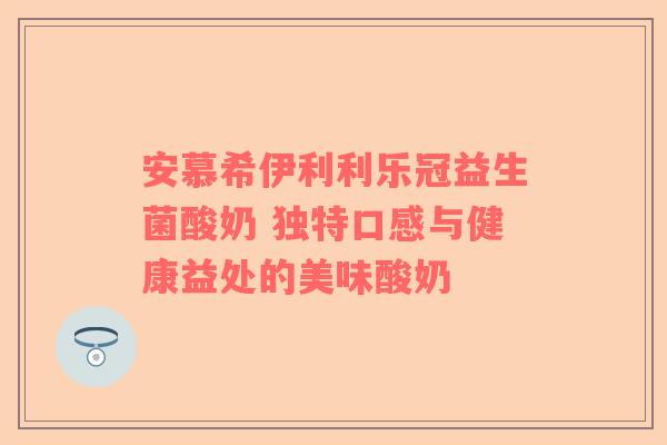 安慕希伊利利乐冠益生菌酸奶 独特口感与健康益处的美味酸奶