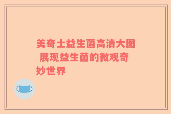 美奇士益生菌高清大图 展现益生菌的微观奇妙世界