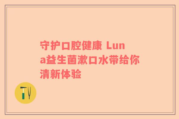 守护口腔健康 Luna益生菌漱口水带给你清新体验