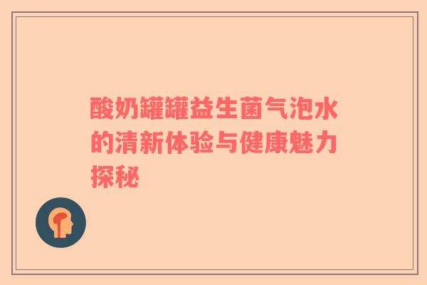 酸奶罐罐益生菌气泡水的清新体验与健康魅力探秘