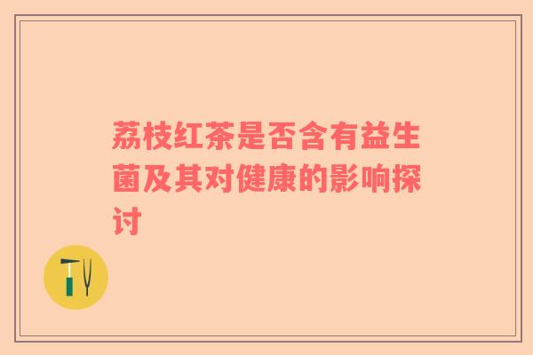 荔枝红茶是否含有益生菌及其对健康的影响探讨