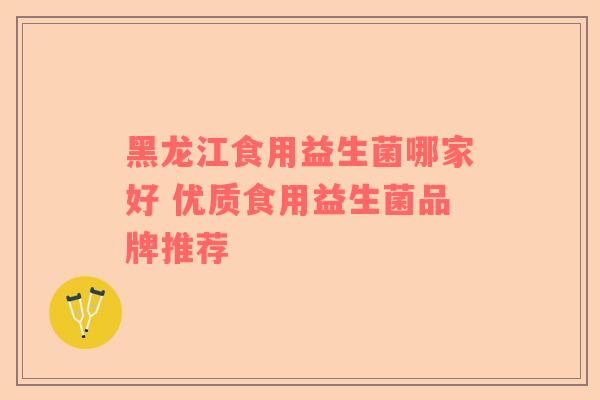黑龙江食用益生菌哪家好 优质食用益生菌品牌推荐
