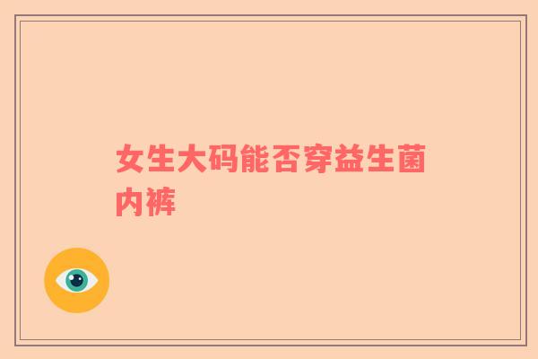 女生大码能否穿益生菌内裤
