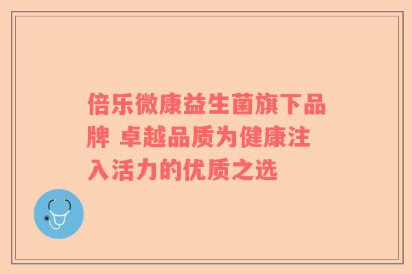 倍乐微康益生菌旗下品牌 卓越品质为健康注入活力的优质之选