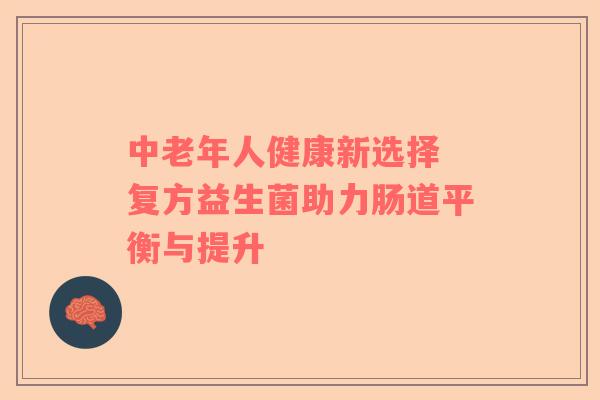 中老年人健康新选择 复方益生菌助力肠道平衡与提升