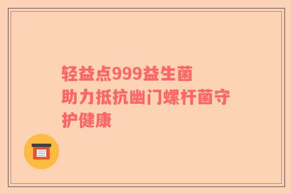 轻益点999益生菌 助力抵抗幽门螺杆菌守护健康