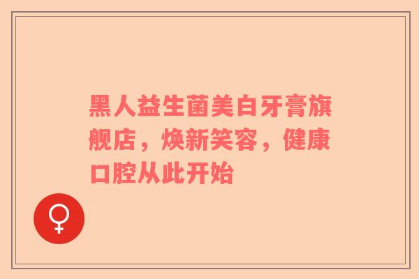 黑人益生菌美白牙膏旗舰店，焕新笑容，健康口腔从此开始