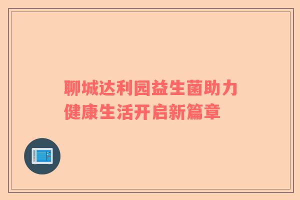 聊城达利园益生菌助力健康生活开启新篇章