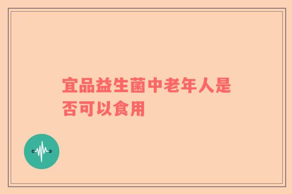 宜品益生菌中老年人是否可以食用