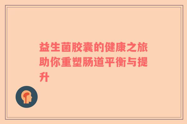 益生菌胶囊的健康之旅助你重塑肠道平衡与提升