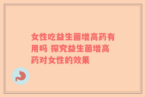 女性吃益生菌增高药有用吗 探究益生菌增高药对女性的效果