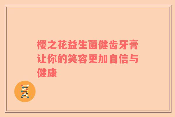 樱之花益生菌健齿牙膏让你的笑容更加自信与健康