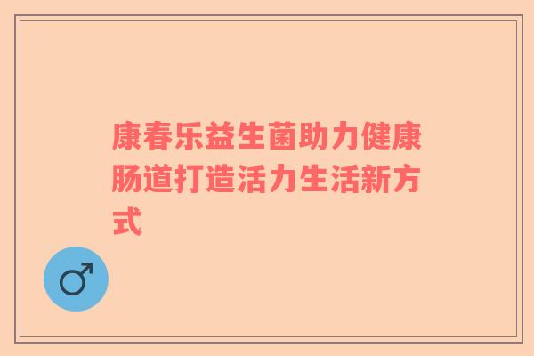 康春乐益生菌助力健康肠道打造活力生活新方式