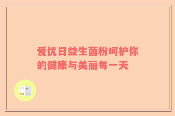爱优日益生菌粉呵护你的健康与美丽每一天
