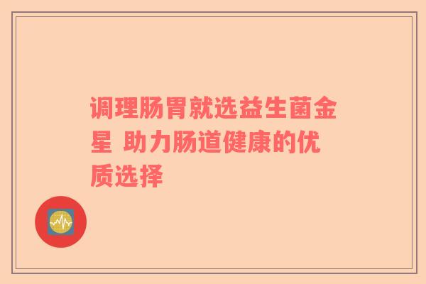 调理肠胃就选益生菌金星 助力肠道健康的优质选择