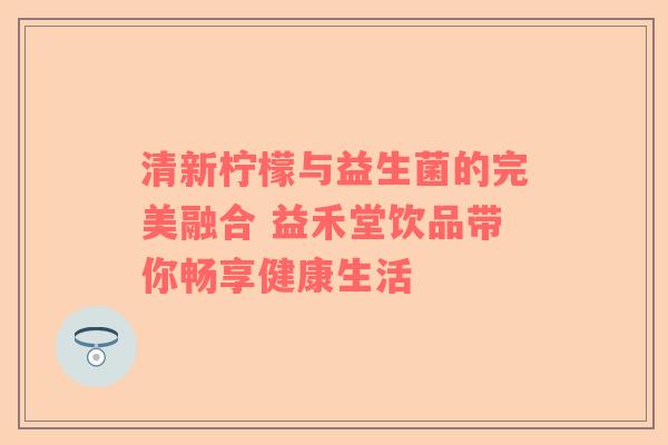 清新柠檬与益生菌的完美融合 益禾堂饮品带你畅享健康生活