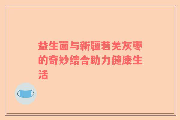 益生菌与新疆若羌灰枣的奇妙结合助力健康生活