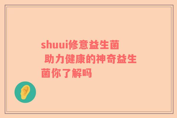 shuui修意益生菌 助力健康的神奇益生菌你了解吗