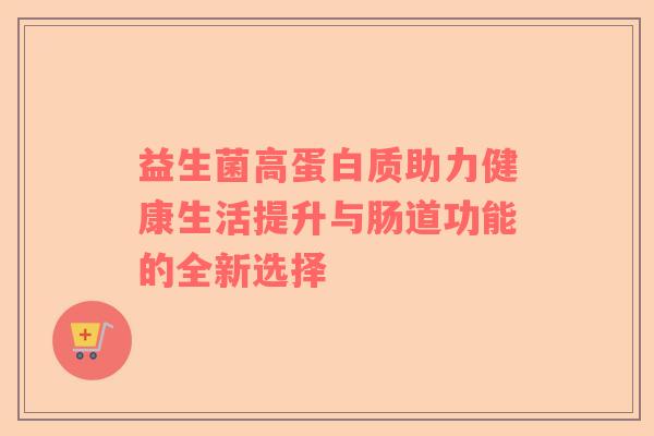 益生菌高蛋白质助力健康生活提升与肠道功能的全新选择