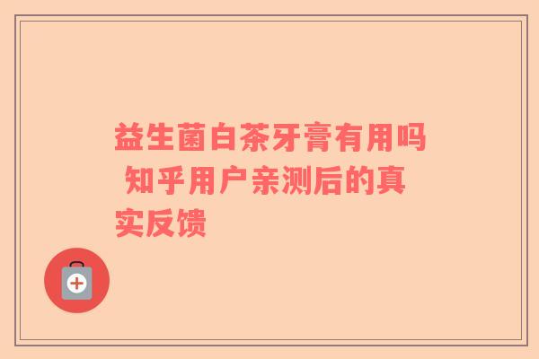 益生菌白茶牙膏有用吗 知乎用户亲测后的真实反馈