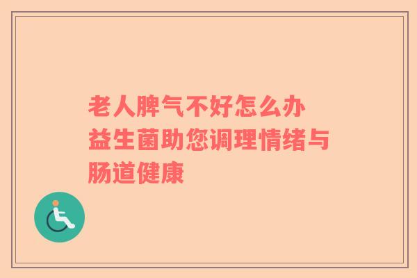 老人脾气不好怎么办 益生菌助您调理情绪与肠道健康