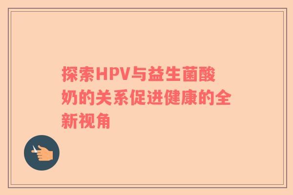 探索HPV与益生菌酸奶的关系促进健康的全新视角