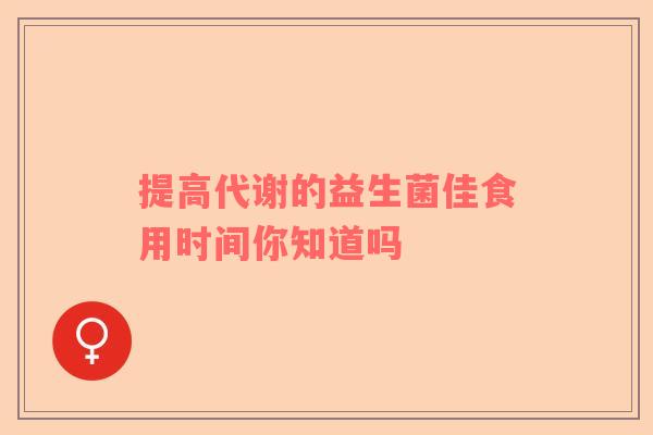 提高代谢的益生菌佳食用时间你知道吗