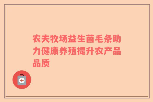 农夫牧场益生菌毛条助力健康养殖提升农产品品质
