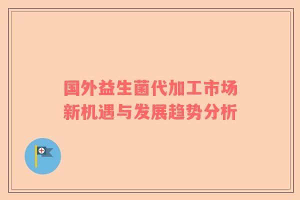 国外益生菌代加工市场新机遇与发展趋势分析