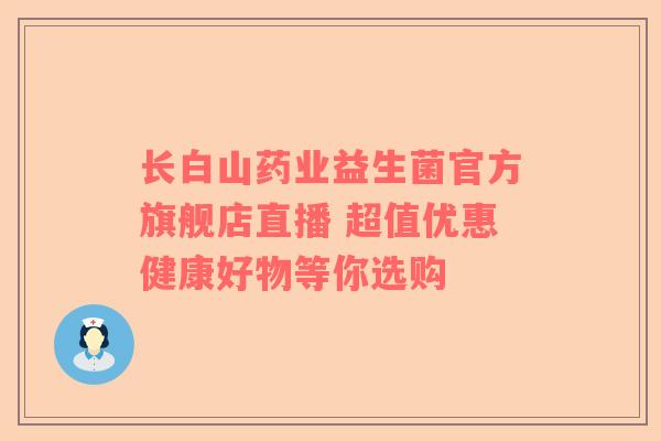 长白山药业益生菌官方旗舰店直播 超值优惠健康好物等你选购