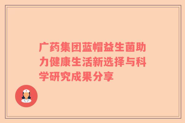 广药集团蓝帽益生菌助力健康生活新选择与科学研究成果分享