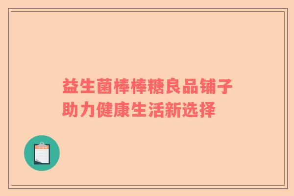 益生菌棒棒糖良品铺子助力健康生活新选择