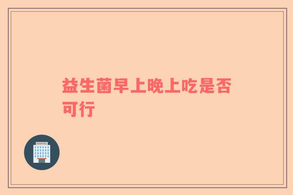 益生菌早上晚上吃是否可行