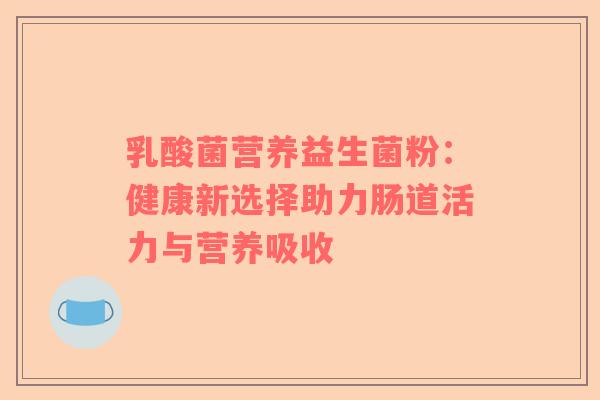 乳酸菌营养益生菌粉：健康新选择助力肠道活力与营养吸收