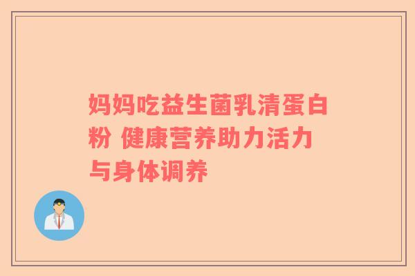妈妈吃益生菌乳清蛋白粉 健康营养助力活力与身体调养