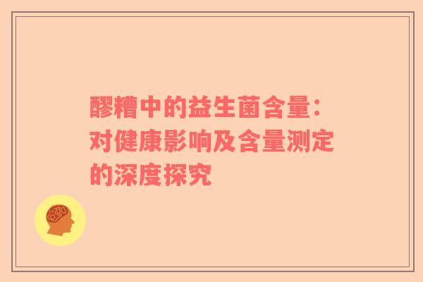 醪糟中的益生菌含量：对健康影响及含量测定的深度探究