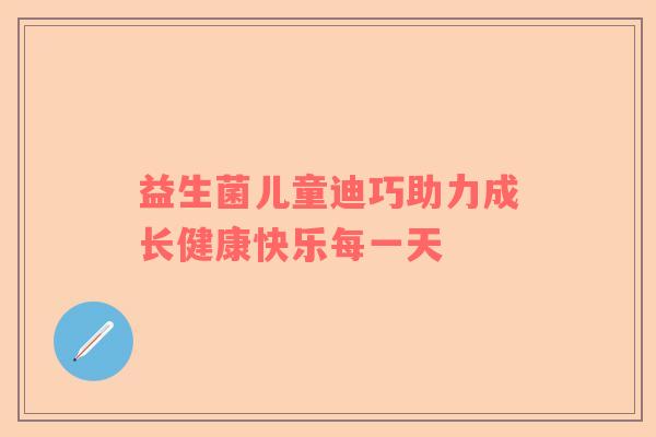 益生菌儿童迪巧助力成长健康快乐每一天