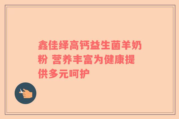 鑫佳绎高钙益生菌羊奶粉 营养丰富为健康提供多元呵护