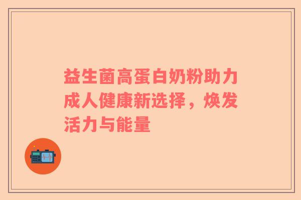 益生菌高蛋白奶粉助力成人健康新选择，焕发活力与能量