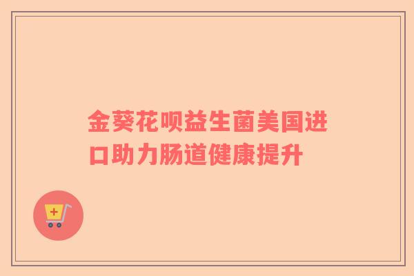 金葵花呗益生菌美国进口助力肠道健康提升