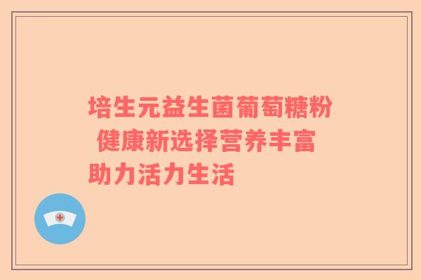 培生元益生菌葡萄糖粉 健康新选择营养丰富助力活力生活